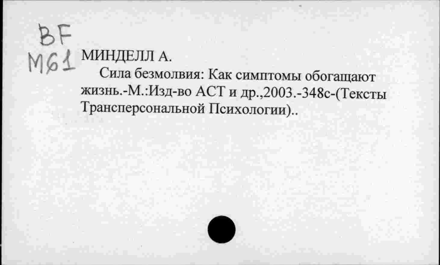 ﻿МИНДЕЛЛ А.
Сила безмолвия: Как симптомы обогащают жизнь.-М.:Изд-во ACT и др.,2003.-348с-(Тексты Трансперсональной Психологии)..